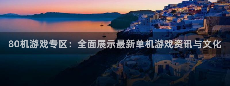 天美娱乐app下载地址：80机游戏专区：全面展示最新单机游戏