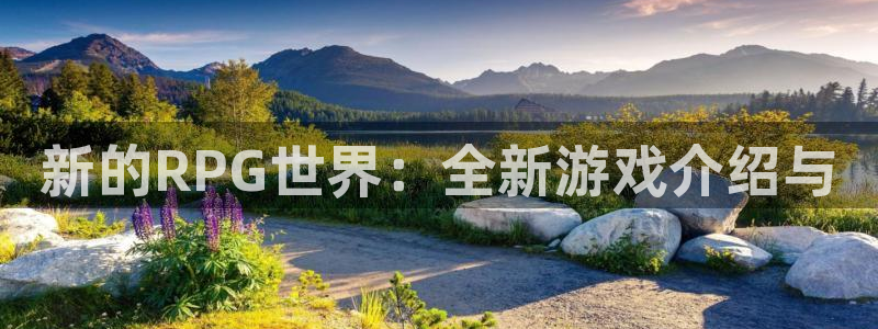 天美娱乐平台注册：新的RPG世界：全新游戏介绍与