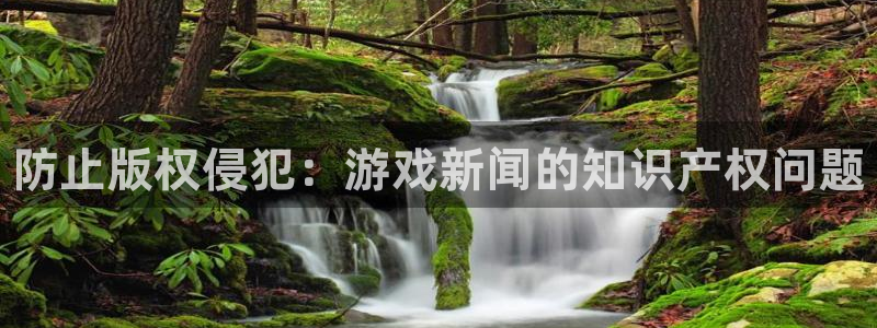 天美娱乐娱乐是真的吗：防止版权侵犯：游戏新闻的知识产权问题