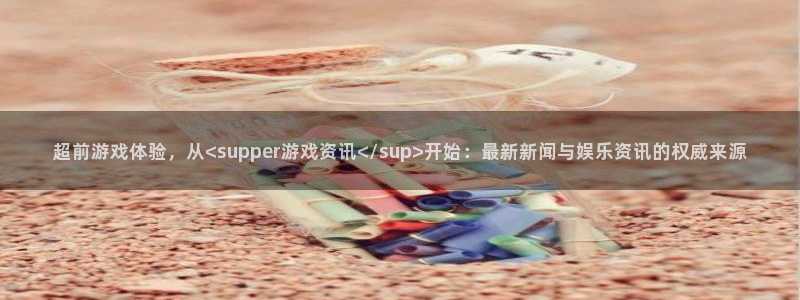 天美娱乐网址官网：超前游戏体验，从<supper游戏资讯</
