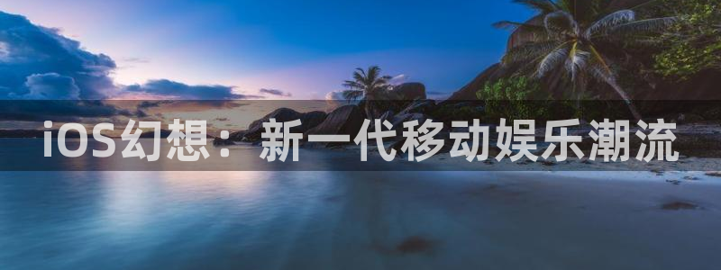 天美娱乐平台官方网站：iOS幻想：新一代移动娱乐潮流
