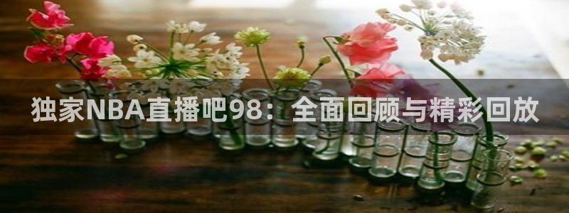山猫体育篮球直播：独家NBA直播吧98：全面回顾与精彩回放